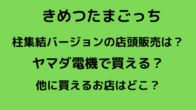 きめつたまごっち柱は店頭予約できる ヤマダ電機やビッグカメラは りっちゃんブログ