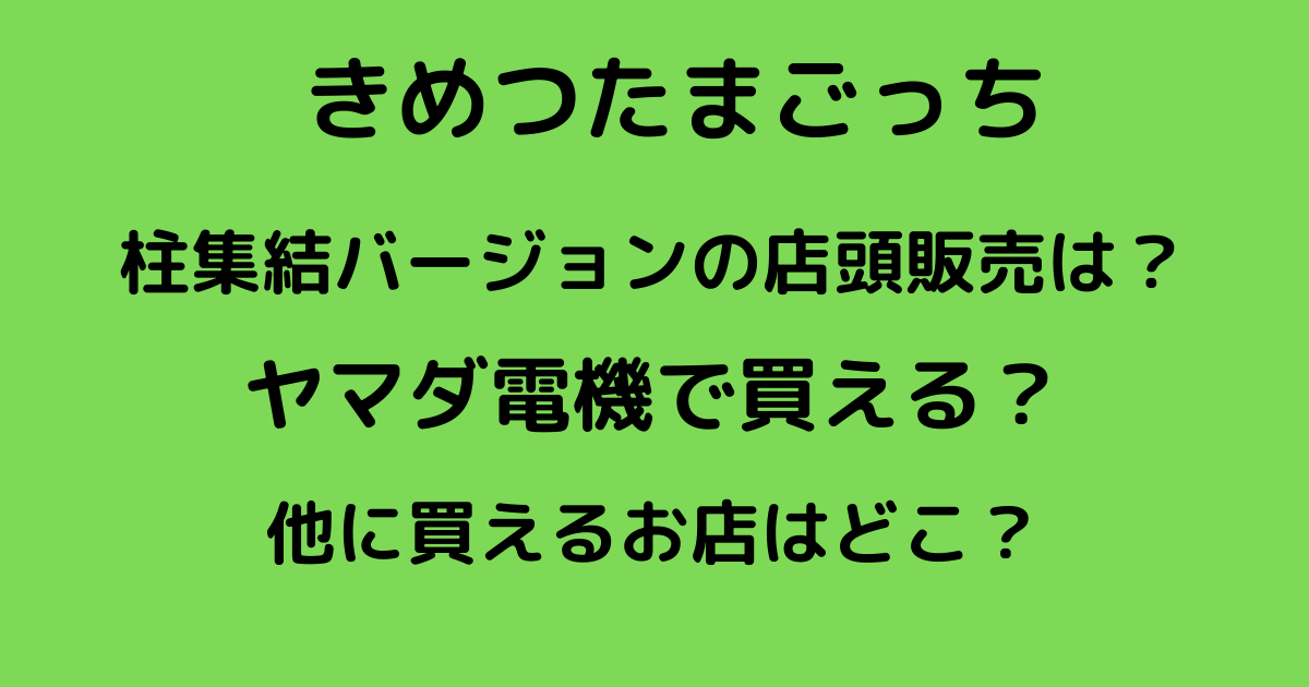 きめつたまごっち柱は店頭予約できる ヤマダ電機やビッグカメラは りっちゃんブログ