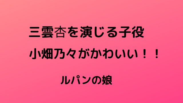 三雲杏を演じる子役の小畑乃々がかわいい プロフィールも ルパンの娘２ りっちゃんブログ