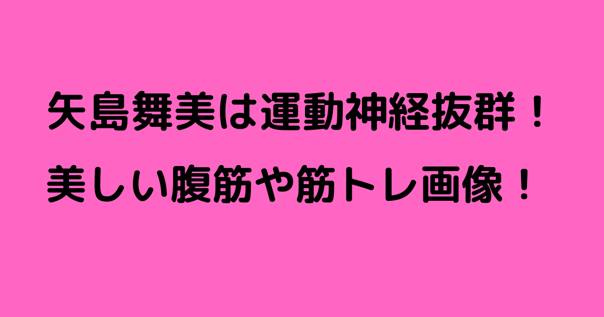 矢島舞美は運動神経が抜群 美人なのに腹筋や筋トレ画像がヤバイ りっちゃんブログ