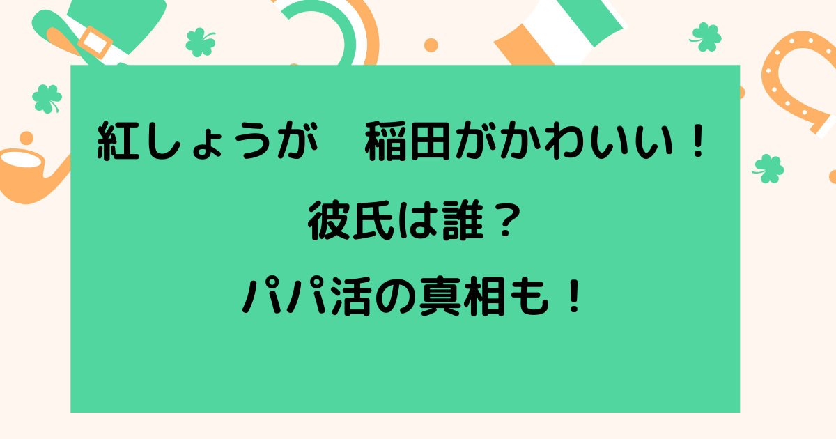 稲田美紀 紅しょうが がかわいい 彼氏は誰 気になるパパ活の真相も りっちゃんブログ