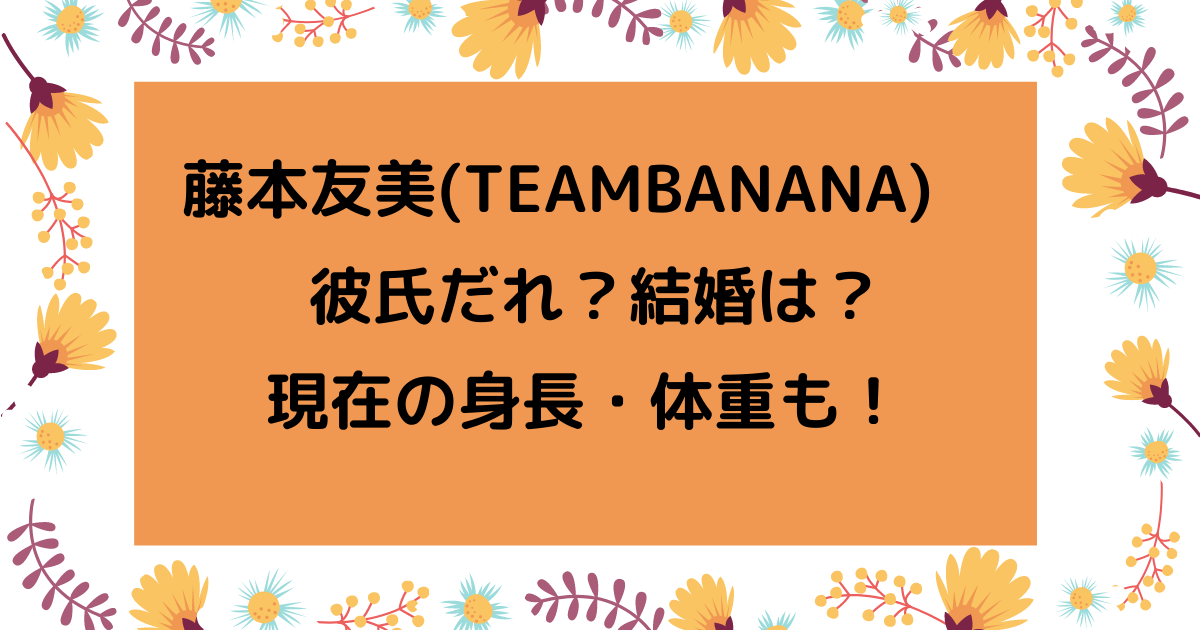 藤本友美 Teambanana の彼氏は誰で結婚は 身長や体重も りっちゃんブログ