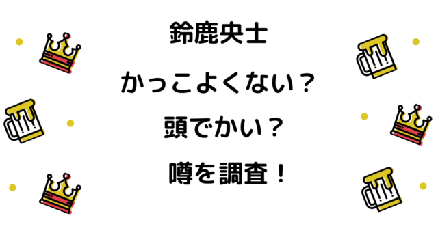 鈴鹿央士はかっこよくないし頭でかいって噂 原因は役のせい りっちゃんブログ