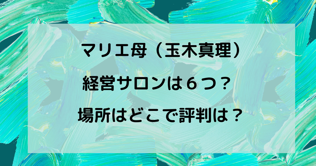 マリエ母 玉木真理 のサロンは６つ 店名や場所 評判を調査 りっちゃんブログ